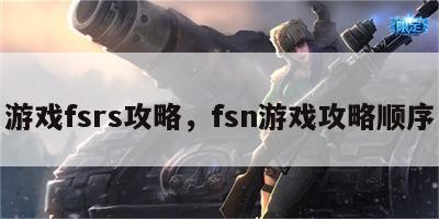 游戏fsrs攻略，fsn游戏攻略顺序