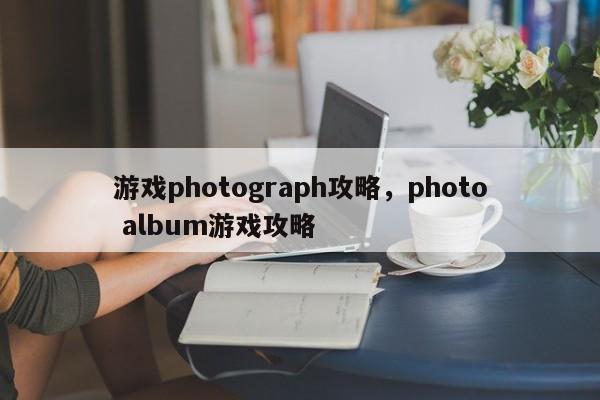 游戏photograph攻略，photo album游戏攻略