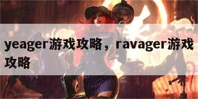 yeager游戏攻略，ravager游戏攻略