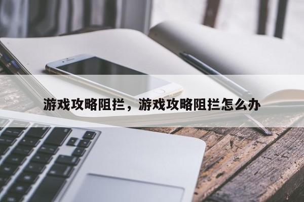 游戏攻略阻拦，游戏攻略阻拦怎么办