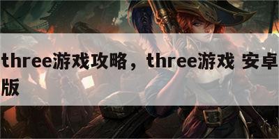 three游戏攻略，three游戏 安卓版