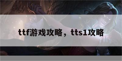 ttf游戏攻略，tts1攻略