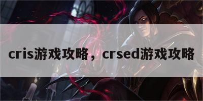 cris游戏攻略，crsed游戏攻略