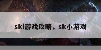 ski游戏攻略，sk小游戏