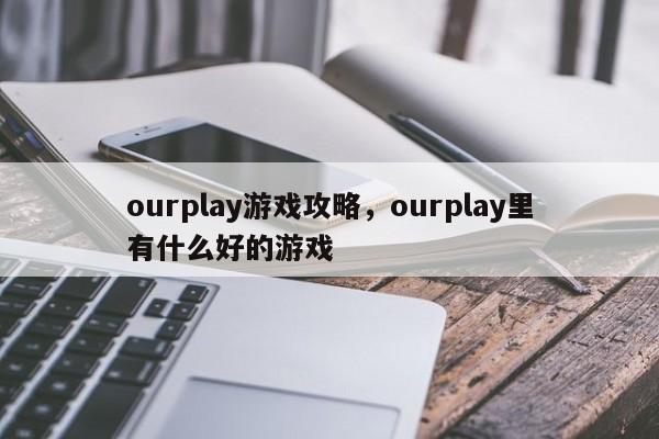 ourplay游戏攻略，ourplay里有什么好的游戏