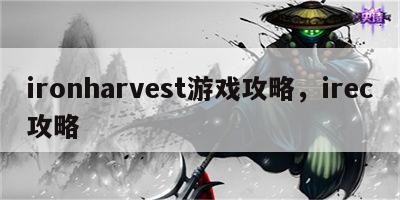 ironharvest游戏攻略，irec攻略