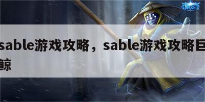 sable游戏攻略，sable游戏攻略巨鲸