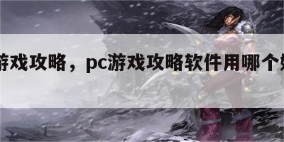 pc游戏攻略，pc游戏攻略软件用哪个好一点