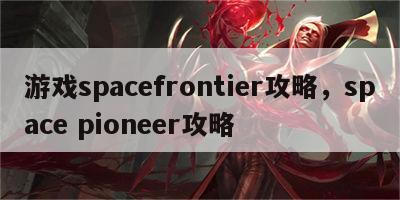 游戏spacefrontier攻略，space pioneer攻略