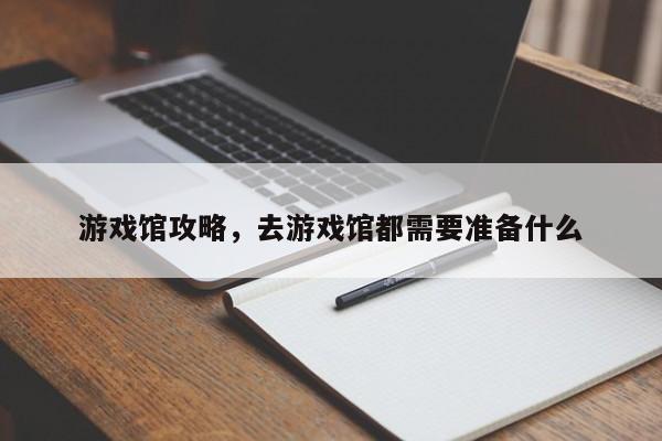 游戏馆攻略，去游戏馆都需要准备什么