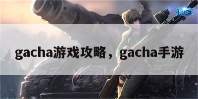 gacha游戏攻略，gacha手游