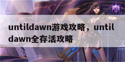 untildawn游戏攻略，until dawn全存活攻略