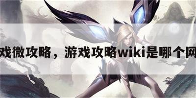 游戏微攻略，游戏攻略wiki是哪个网站