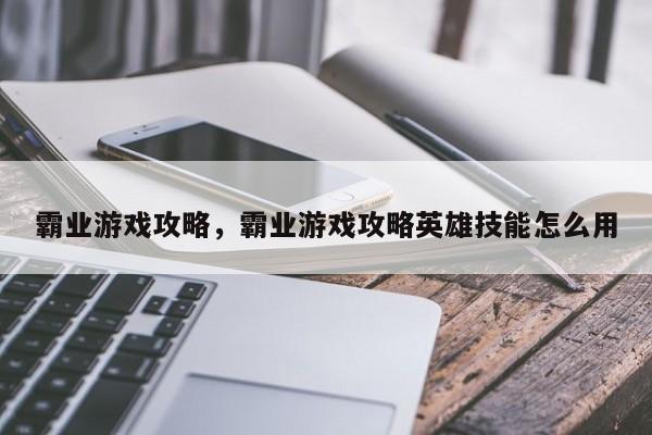 霸业游戏攻略，霸业游戏攻略英雄技能怎么用