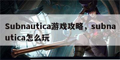 Subnautica游戏攻略，subnautica怎么玩