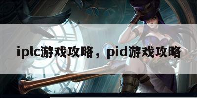 iplc游戏攻略，pid游戏攻略