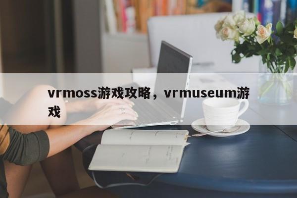 vrmoss游戏攻略，vrmuseum游戏