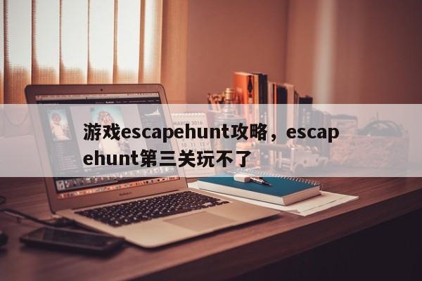 游戏escapehunt攻略，escapehunt第三关玩不了