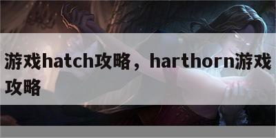 游戏hatch攻略，harthorn游戏攻略