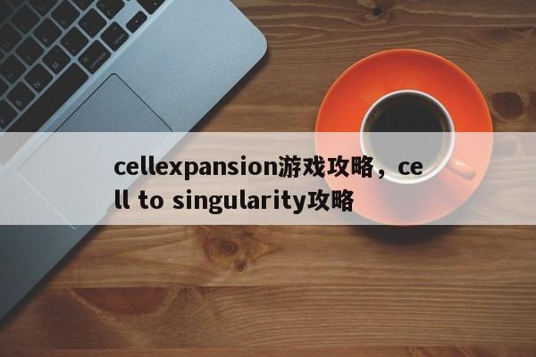 cellexpansion游戏攻略，cell to singularity攻略