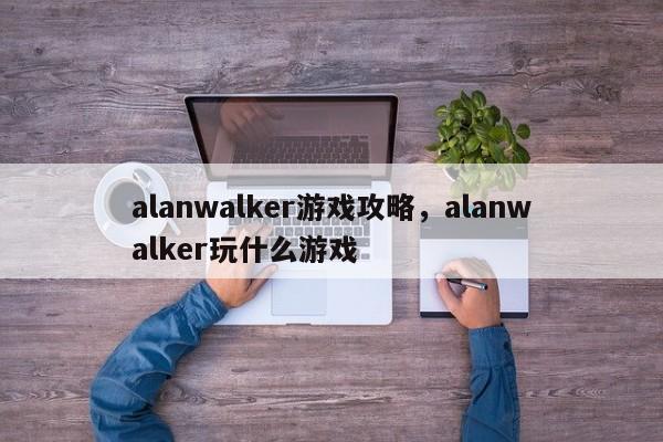 alanwalker游戏攻略，alanwalker玩什么游戏