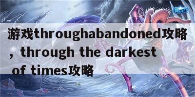 游戏throughabandoned攻略，through the darkest of times攻略