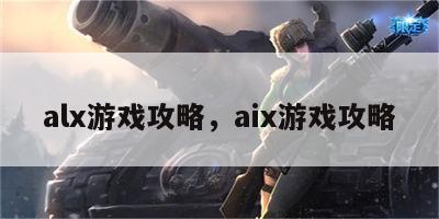 alx游戏攻略，aix游戏攻略