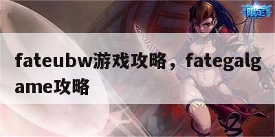 fateubw游戏攻略，fategalgame攻略