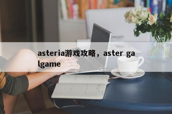 asteria游戏攻略，aster galgame