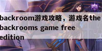 backroom游戏攻略，游戏名the backrooms game free edition