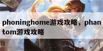 phoninghome游戏攻略，phantom游戏攻略