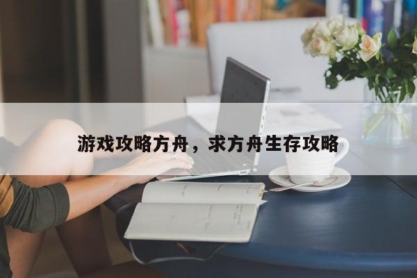 游戏攻略方舟，求方舟生存攻略