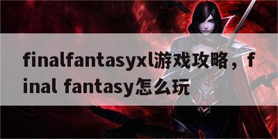 finalfantasyxl游戏攻略，final fantasy怎么玩