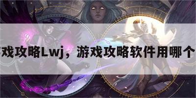 游戏攻略Lwj，游戏攻略软件用哪个好