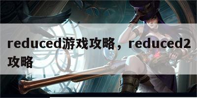 reduced游戏攻略，reduced2攻略