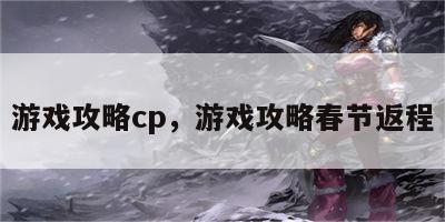 游戏攻略cp，游戏攻略春节返程