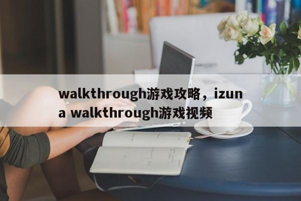 walkthrough游戏攻略，izuna walkthrough游戏视频