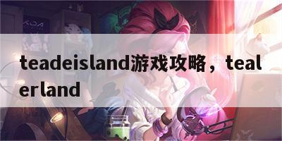 teadeisland游戏攻略，tealerland