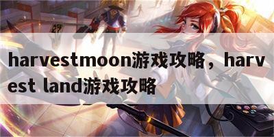 harvestmoon游戏攻略，harvest land游戏攻略