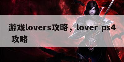 游戏lovers攻略，lover ps4 攻略