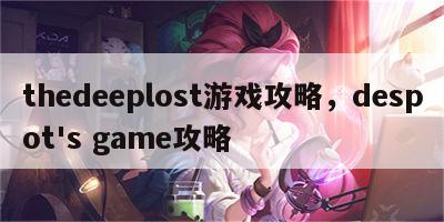 thedeeplost游戏攻略，despot's game攻略