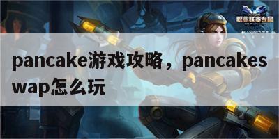 pancake游戏攻略，pancakeswap怎么玩