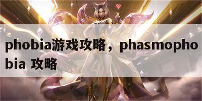 phobia游戏攻略，phasmophobia 攻略