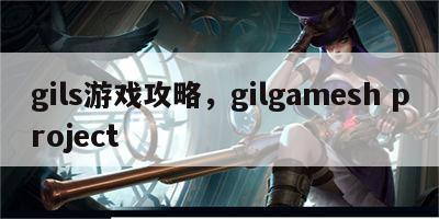 gils游戏攻略，gilgamesh project