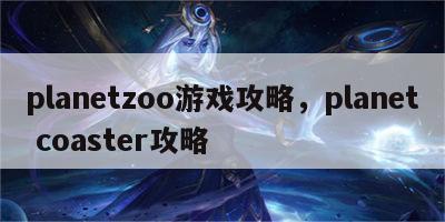 planetzoo游戏攻略，planet coaster攻略