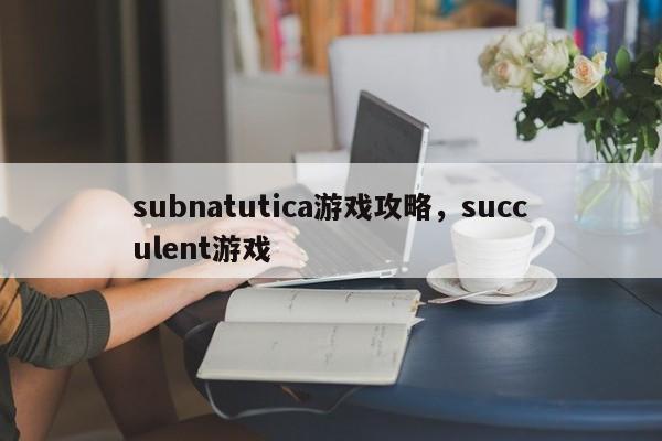 subnatutica游戏攻略，succulent游戏