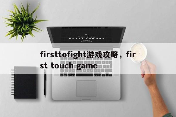 firsttofight游戏攻略，first touch game