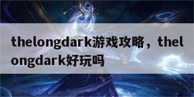 thelongdark游戏攻略，thelongdark好玩吗