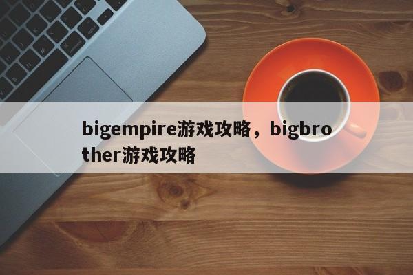 bigempire游戏攻略，bigbrother游戏攻略