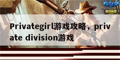 Privategirl游戏攻略，private division游戏